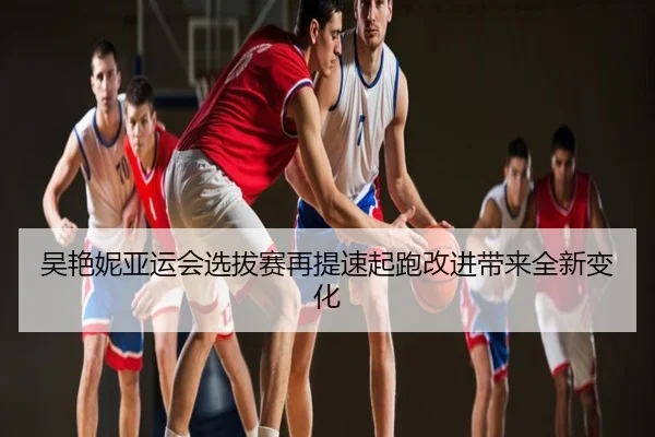 吴艳妮亚运会选拔赛再提速起跑改进带来全新变化