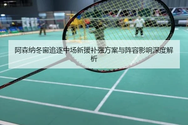 阿森纳冬窗追逐中场新援补强方案与阵容影响深度解析
